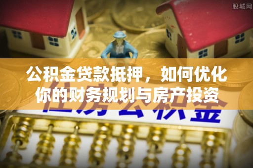 襄汾公积金贷款抵押，如何优化你的财务规划与房产投资