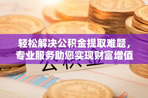 襄汾轻松解决公积金提取难题，专业服务助您实现财富增值——代办公积金提取