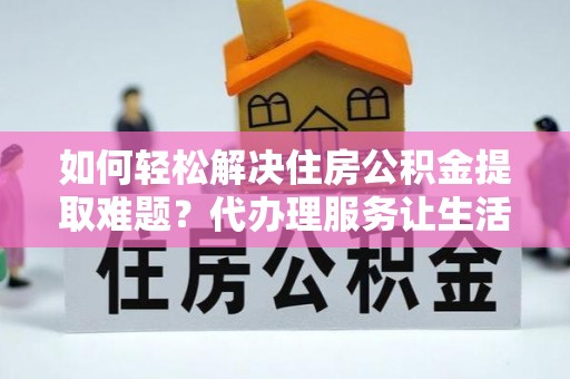 襄汾如何轻松解决住房公积金提取难题？代办理服务让生活更简单