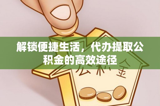 襄汾解锁便捷生活，代办提取公积金的高效途径