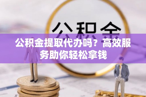 襄汾公积金提取代办吗？高效服务助你轻松拿钱