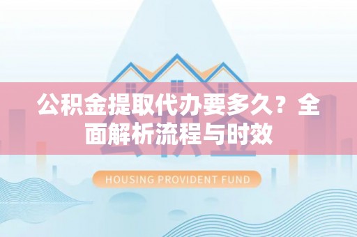 襄汾公积金提取代办要多久？全面解析流程与时效