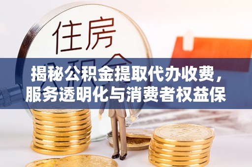 襄汾揭秘公积金提取代办收费，服务透明化与消费者权益保障