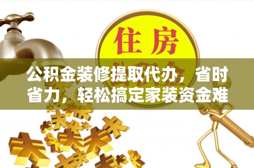襄汾公积金装修提取代办，省时省力，轻松搞定家装资金难题