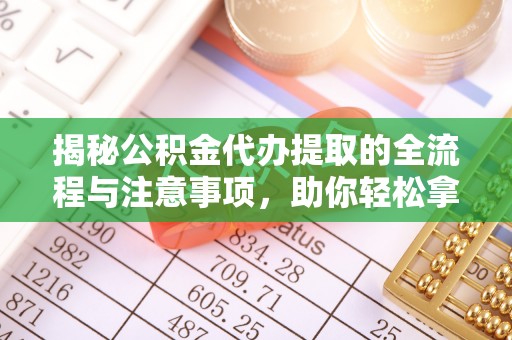 襄汾揭秘公积金代办提取的全流程与注意事项，助你轻松拿回属于自己的钱