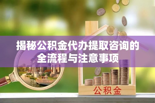 襄汾揭秘公积金代办提取咨询的全流程与注意事项