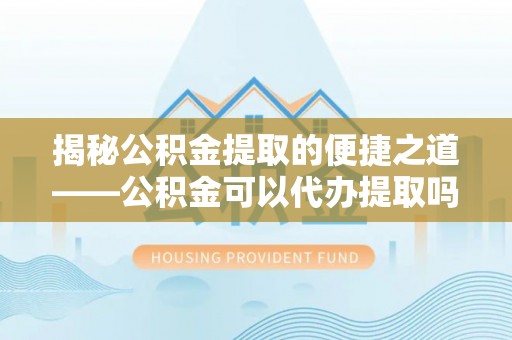 襄汾揭秘公积金提取的便捷之道——公积金可以代办提取吗？