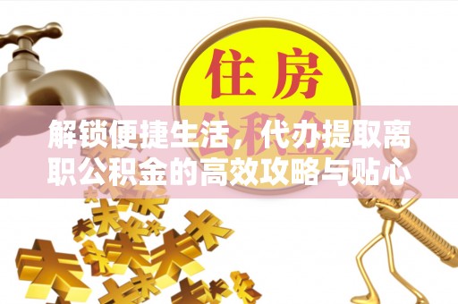 襄汾解锁便捷生活，代办提取离职公积金的高效攻略与贴心建议