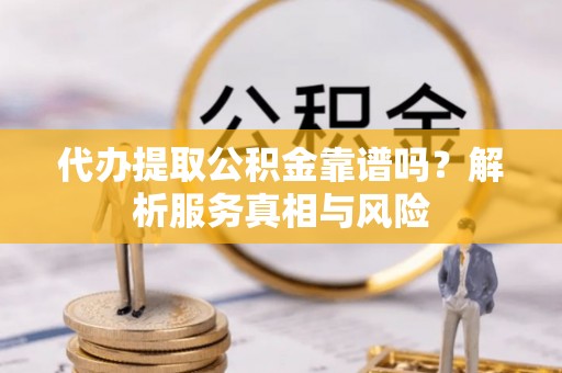 襄汾代办提取公积金靠谱吗？解析服务真相与风险