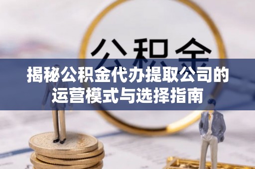 襄汾揭秘公积金代办提取公司的运营模式与选择指南