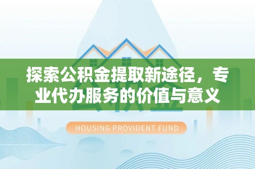 襄汾探索公积金提取新途径，专业代办服务的价值与意义