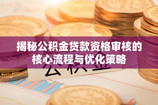 襄汾揭秘公积金贷款资格审核的核心流程与优化策略
