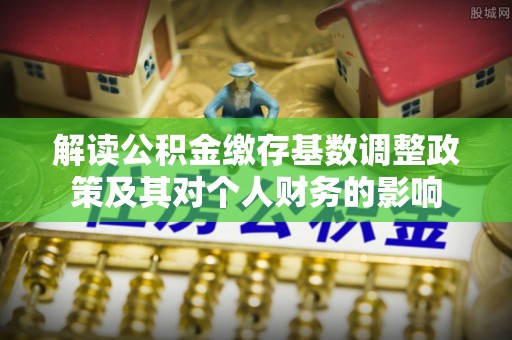 襄汾解读公积金缴存基数调整政策及其对个人财务的影响