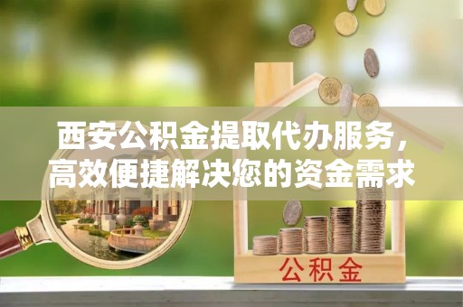 襄汾西安公积金提取代办服务，高效便捷解决您的资金需求