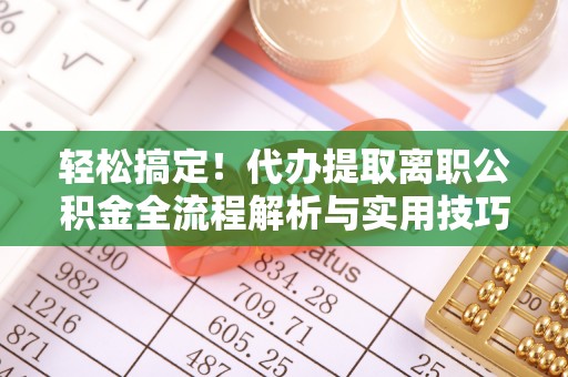 襄汾轻松搞定！代办提取离职公积金全流程解析与实用技巧