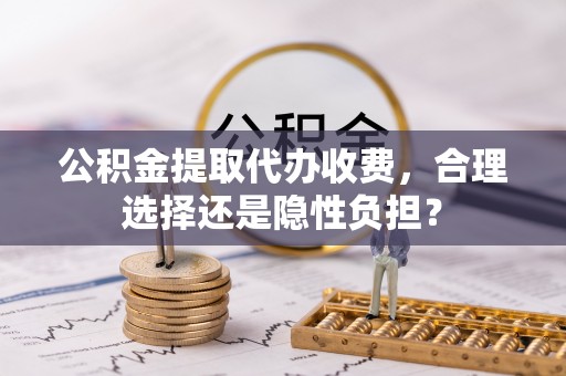襄汾公积金提取代办收费，合理选择还是隐性负担？