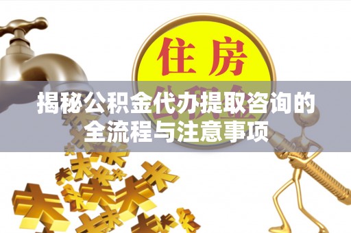 襄汾揭秘公积金代办提取咨询的全流程与注意事项