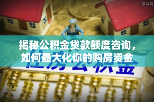 襄汾揭秘公积金贷款额度咨询，如何最大化你的购房资金