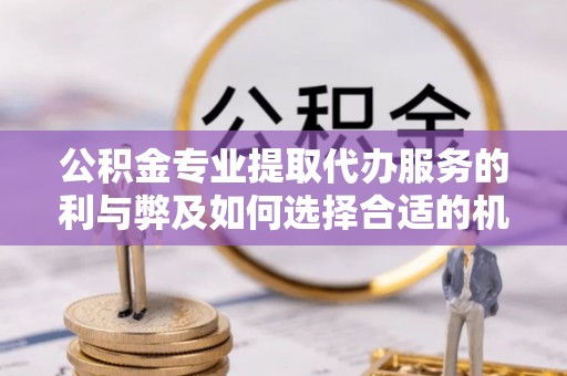 襄汾公积金专业提取代办服务的利与弊及如何选择合适的机构
