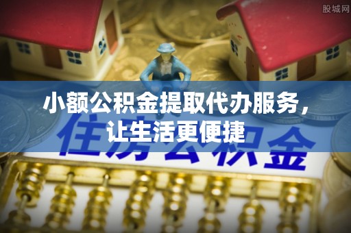 襄汾小额公积金提取代办服务，让生活更便捷