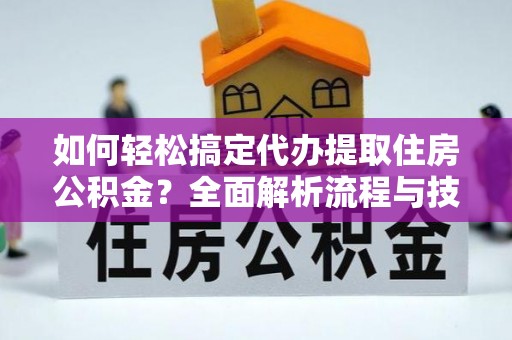 襄汾如何轻松搞定代办提取住房公积金？全面解析流程与技巧
