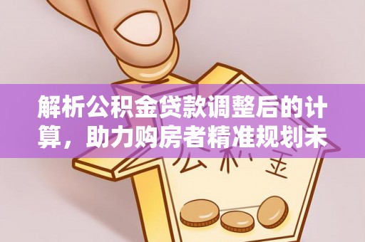 襄汾解析公积金贷款调整后的计算，助力购房者精准规划未来