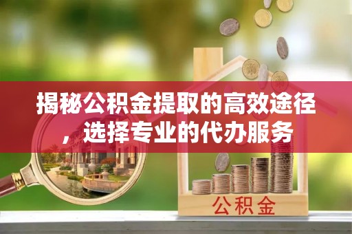 襄汾揭秘公积金提取的高效途径，选择专业的代办服务
