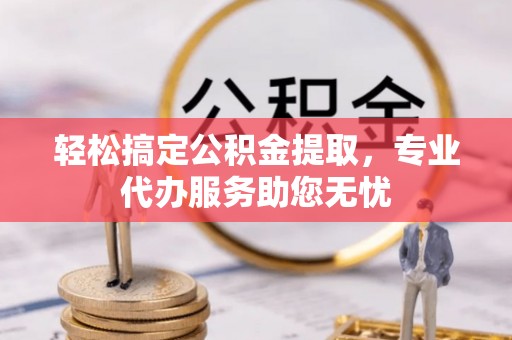 襄汾轻松搞定公积金提取，专业代办服务助您无忧