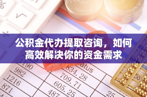 襄汾公积金代办提取咨询，如何高效解决你的资金需求