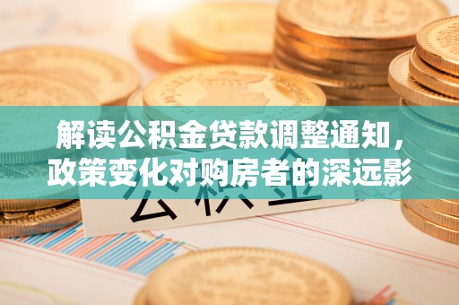 襄汾解读公积金贷款调整通知，政策变化对购房者的深远影响
