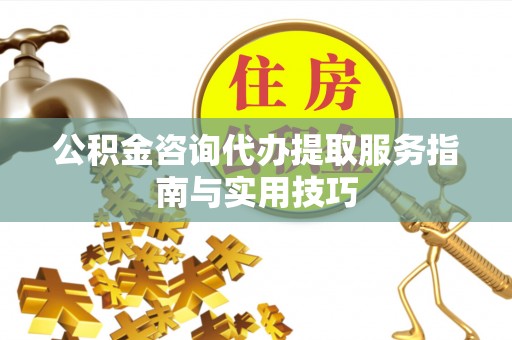 襄汾公积金咨询代办提取服务指南与实用技巧