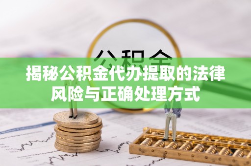 襄汾揭秘公积金代办提取的法律风险与正确处理方式