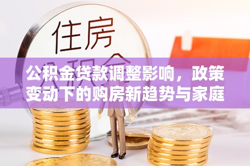 襄汾公积金贷款调整影响，政策变动下的购房新趋势与家庭财务规划