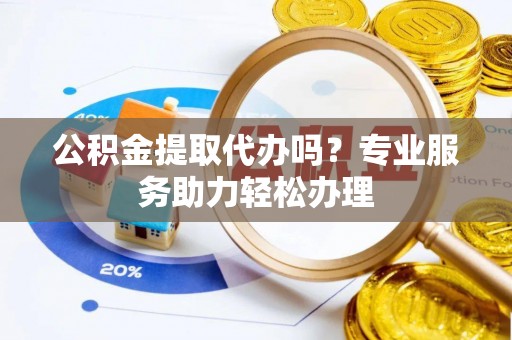 襄汾公积金提取代办吗？专业服务助力轻松办理