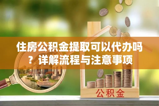 襄汾住房公积金提取可以代办吗？详解流程与注意事项