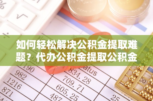 襄汾如何轻松解决公积金提取难题？代办公积金提取公积金服务详解