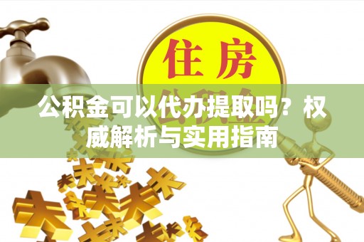 襄汾公积金可以代办提取吗？权威解析与实用指南