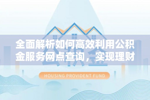 襄汾全面解析如何高效利用公积金服务网点查询，实现理财与生活优化
