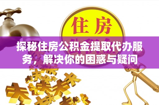 襄汾探秘住房公积金提取代办服务，解决你的困惑与疑问