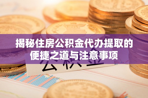 襄汾揭秘住房公积金代办提取的便捷之道与注意事项