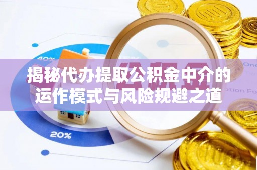 襄汾揭秘代办提取公积金中介的运作模式与风险规避之道
