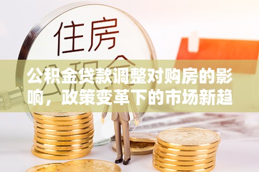襄汾公积金贷款调整对购房的影响，政策变革下的市场新趋势