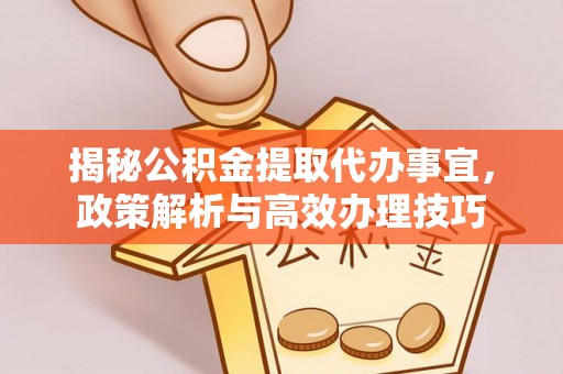 襄汾揭秘公积金提取代办事宜，政策解析与高效办理技巧