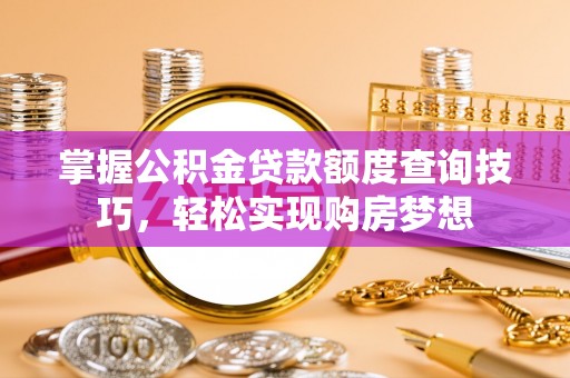 襄汾掌握公积金贷款额度查询技巧，轻松实现购房梦想