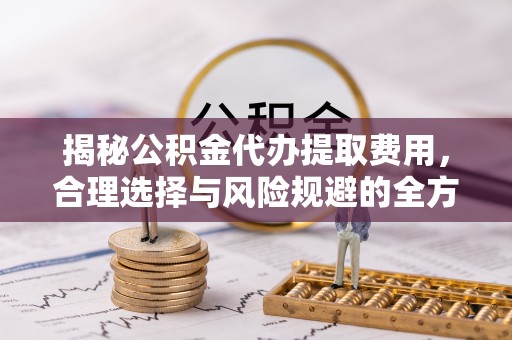 襄汾揭秘公积金代办提取费用，合理选择与风险规避的全方位解析