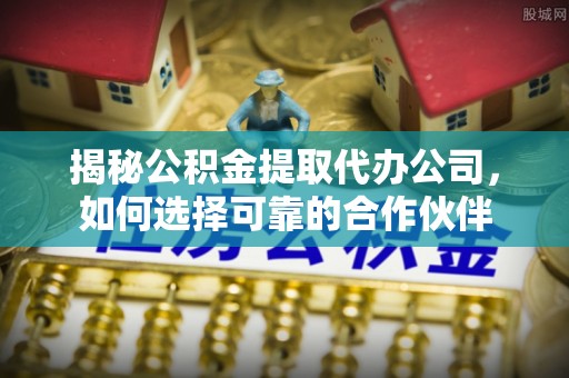 襄汾揭秘公积金提取代办公司，如何选择可靠的合作伙伴