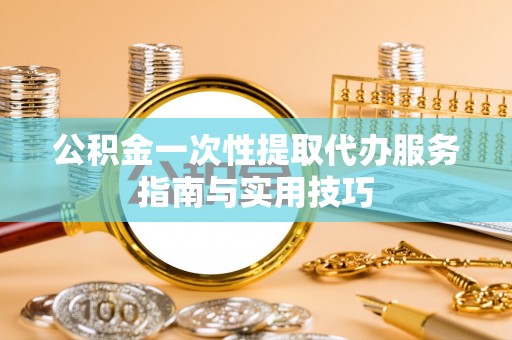 襄汾公积金一次性提取代办服务指南与实用技巧