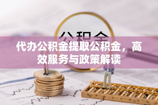 襄汾代办公积金提取公积金，高效服务与政策解读