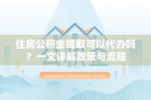 襄汾住房公积金提取可以代办吗？一文详解政策与流程