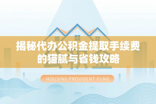 襄汾揭秘代办公积金提取手续费的猫腻与省钱攻略